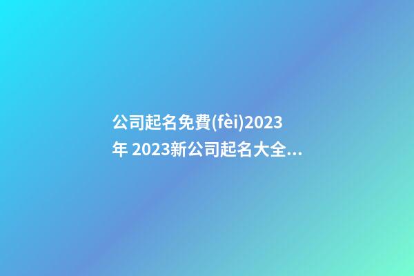 公司起名免費(fèi)2023年 2023新公司起名大全集